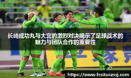 xingkong.com长崎成功丸与大宫的激烈对决揭示了足球战术的魅力与团队合作的重要性