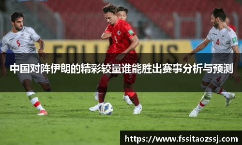 xingkong.com中国对阵伊朗的精彩较量谁能胜出赛事分析与预测